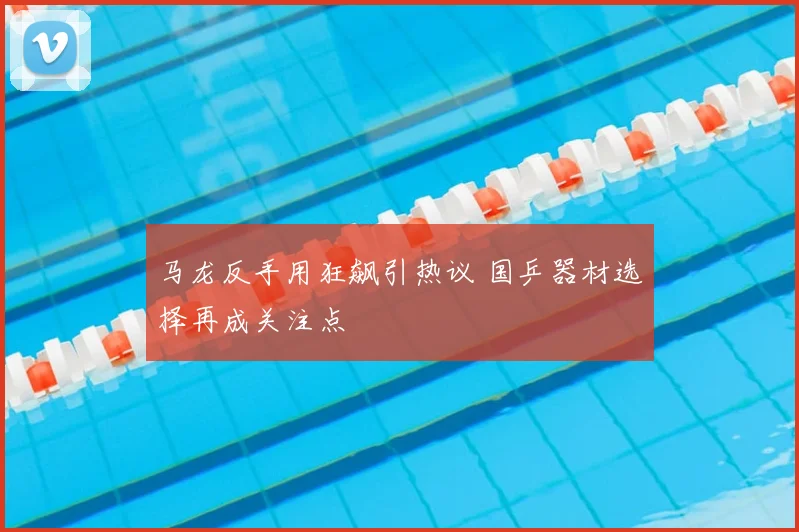 马龙反手用狂飙引热议 国乒器材选择再成关注点