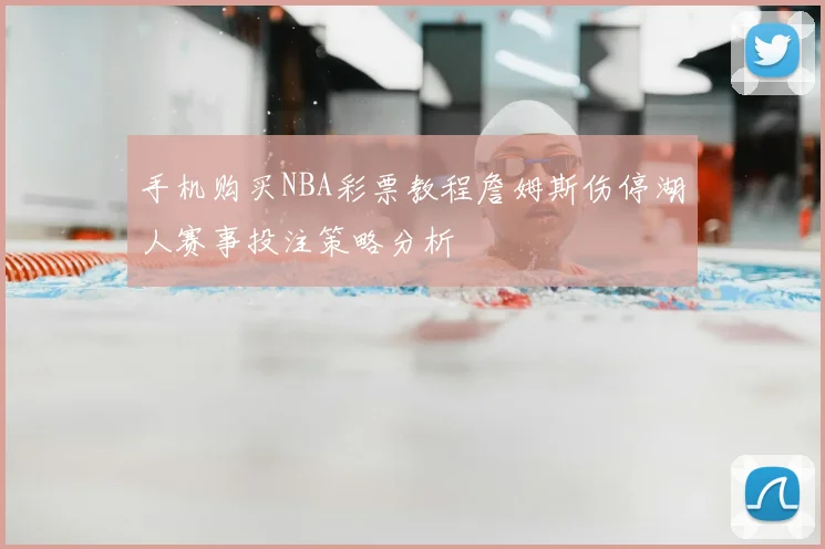 手机购买NBA彩票教程詹姆斯伤停湖人赛事投注策略分析