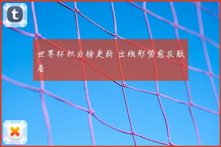 世界杯积分榜更新 出线形势愈发胶着