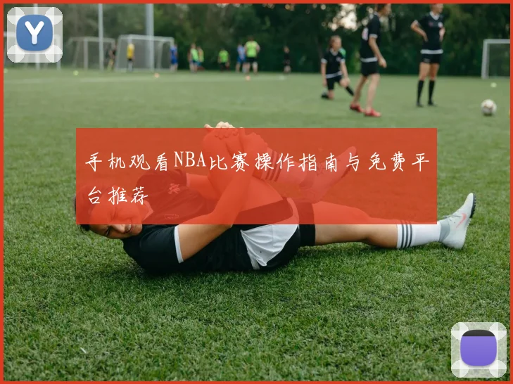 手机观看NBA比赛操作指南与免费平台推荐
