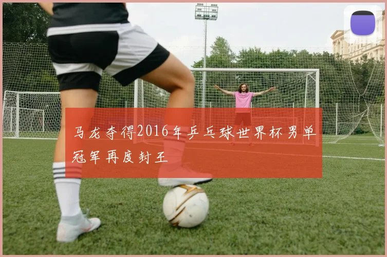 马龙夺得2016年乒乓球世界杯男单冠军再度封王