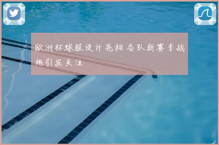 欧洲杯球服设计亮相 各队新赛季战袍引发关注