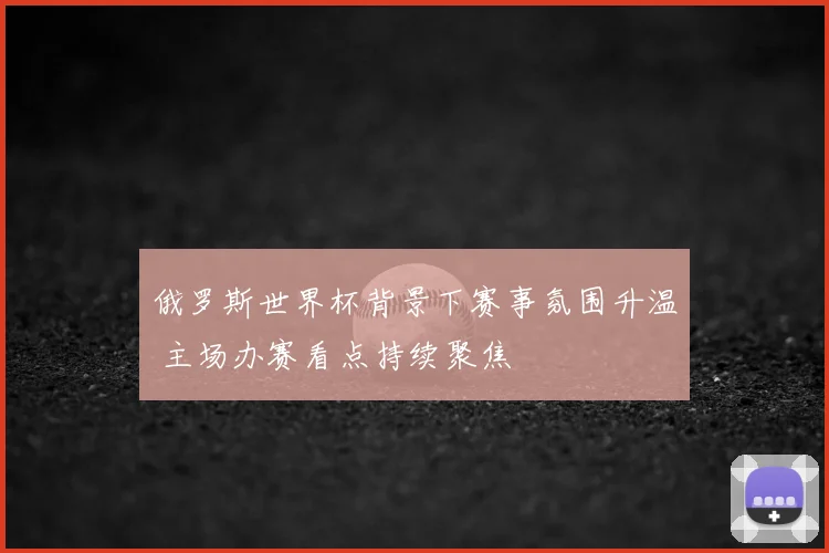俄罗斯世界杯背景下赛事氛围升温 主场办赛看点持续聚焦