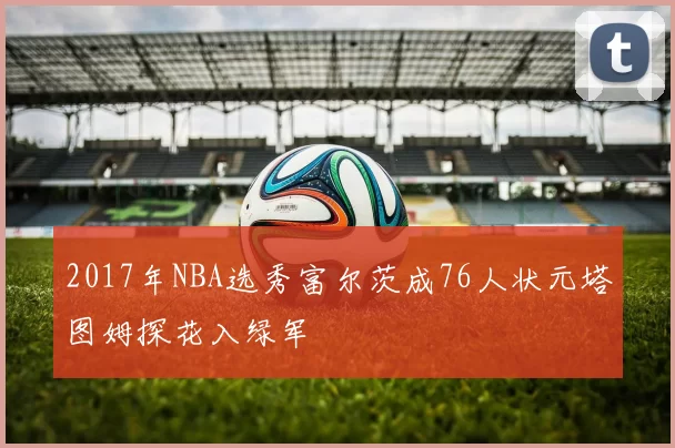 2017年NBA选秀富尔茨成76人状元塔图姆探花入绿军