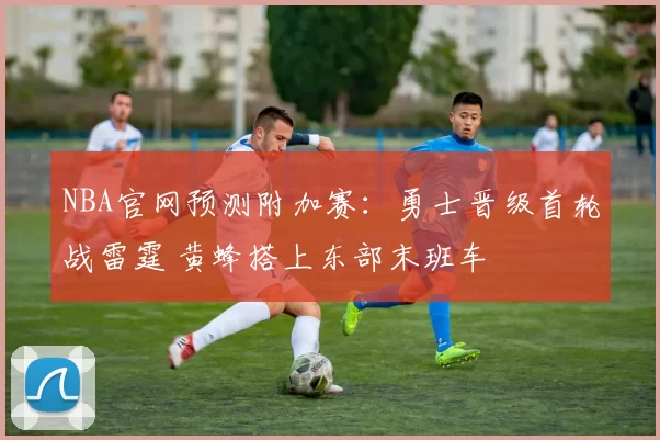 NBA官网预测附加赛：勇士晋级首轮战雷霆 黄蜂搭上东部末班车