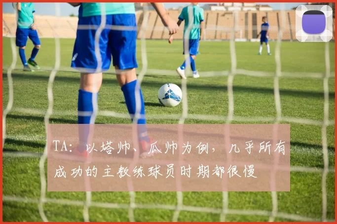 TA：以塔帅、瓜帅为例，几乎所有成功的主教练球员时期都很慢