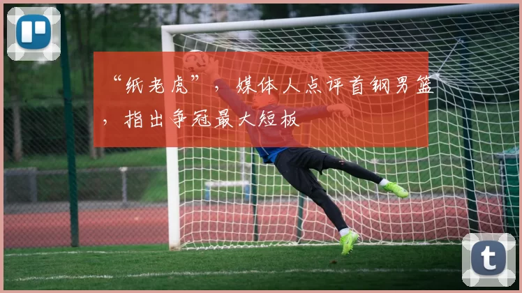 “纸老虎”，媒体人点评首钢男篮，指出争冠最大短板
