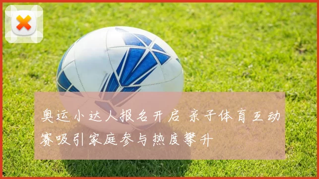 奥运小达人报名开启 亲子体育互动赛吸引家庭参与热度攀升