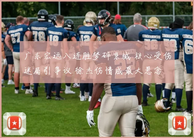 广东宏远八连胜梦碎京城 核心受伤迷局引争议 徐杰伤情成最大悬念