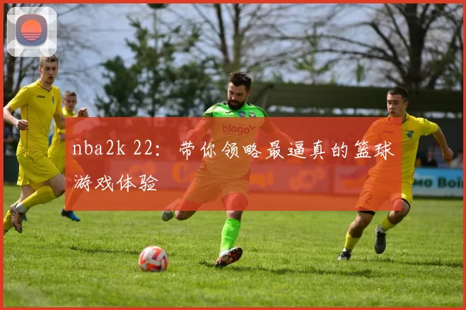 nba2k 22:带你领略最逼真的篮球游戏体验