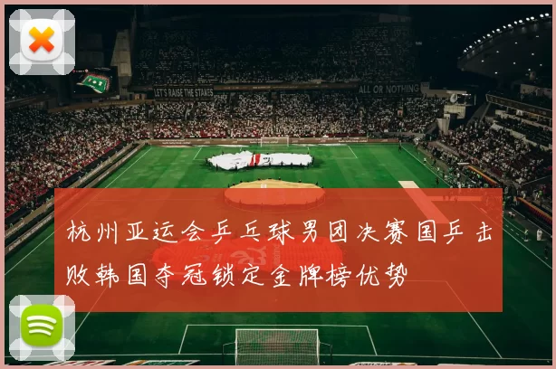 杭州亚运会乒乓球男团决赛国乒击败韩国夺冠锁定金牌榜优势
