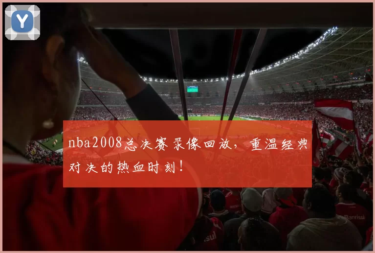 nba2008总决赛录像回放，重温经典对决的热血时刻！