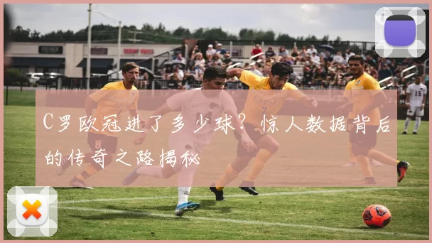 C罗欧冠进了多少球？惊人数据背后的传奇之路揭秘