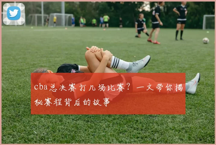 cba总决赛打几场比赛？一文带你揭秘赛程背后的故事