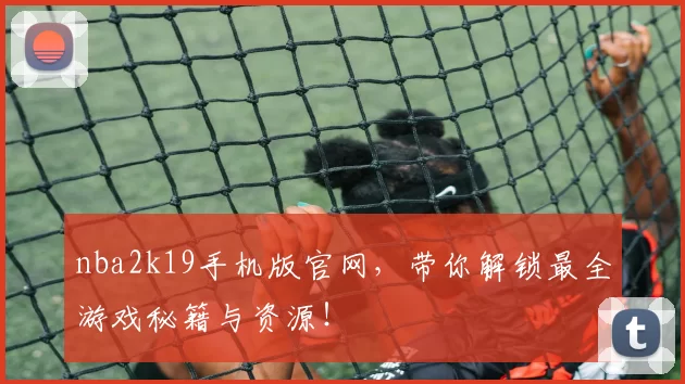 nba2k19手机版官网，带你解锁最全游戏秘籍与资源！