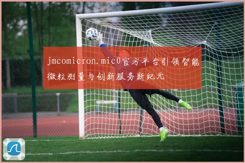 jmcomicron.mic0官方平台引领智能微粒测量与创新服务新纪元