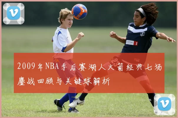 2009年NBA季后赛湖人火箭经典七场鏖战回顾与关键球解析