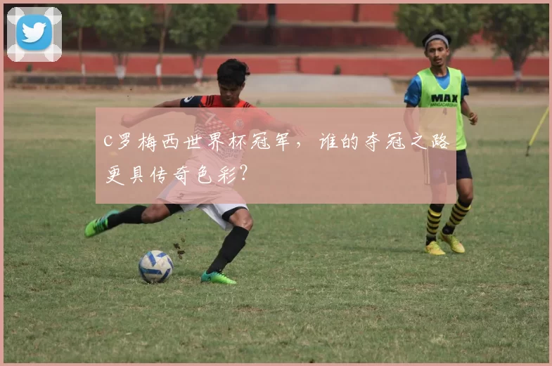 c罗梅西世界杯冠军，谁的夺冠之路更具传奇色彩？