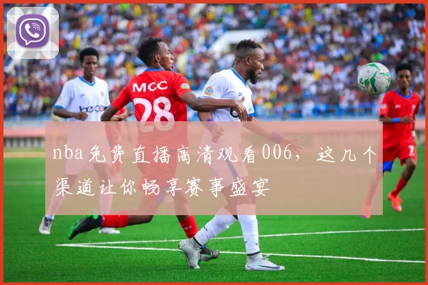 nba免费直播高清观看006，这几个渠道让你畅享赛事盛宴
