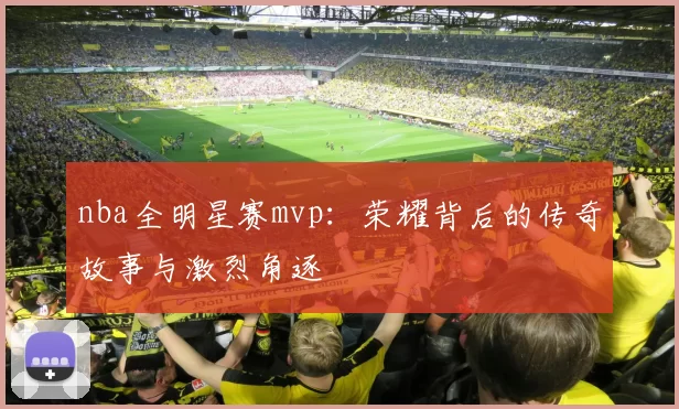 nba全明星赛mvp：荣耀背后的传奇故事与激烈角逐