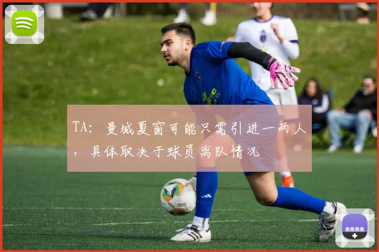 TA：曼城夏窗可能只需引进一两人，具体取决于球员离队情况
