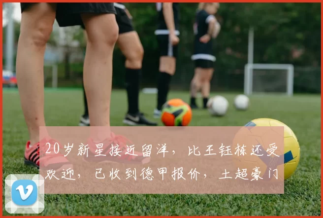 20岁新星接近留洋，比王钰栋还受欢迎，已收到德甲报价，土超豪门也对其虎视眈眈_李新翔_中国足协_球员