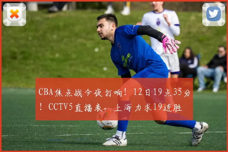 CBA焦点战今夜打响！12日19点35分！CCTV5直播表，上海力求19连胜